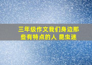 三年级作文我们身边那些有特点的人 昆虫迷